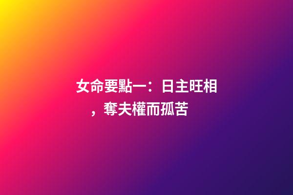 女命要點一：日主旺相，奪夫權而孤苦